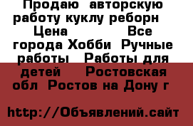 Продаю  авторскую работу куклу-реборн  › Цена ­ 27 000 - Все города Хобби. Ручные работы » Работы для детей   . Ростовская обл.,Ростов-на-Дону г.